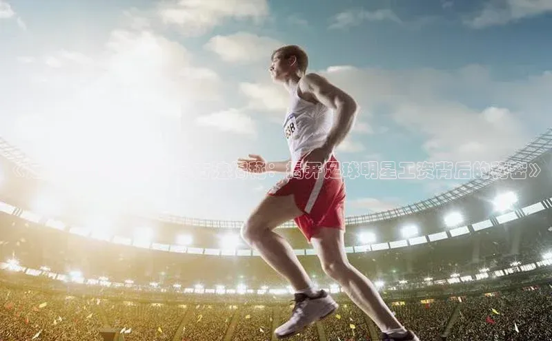 8868体育手机网页入口一径科技《足球运动员薪资计算方法揭秘：揭开足球明星工资背后的秘密》