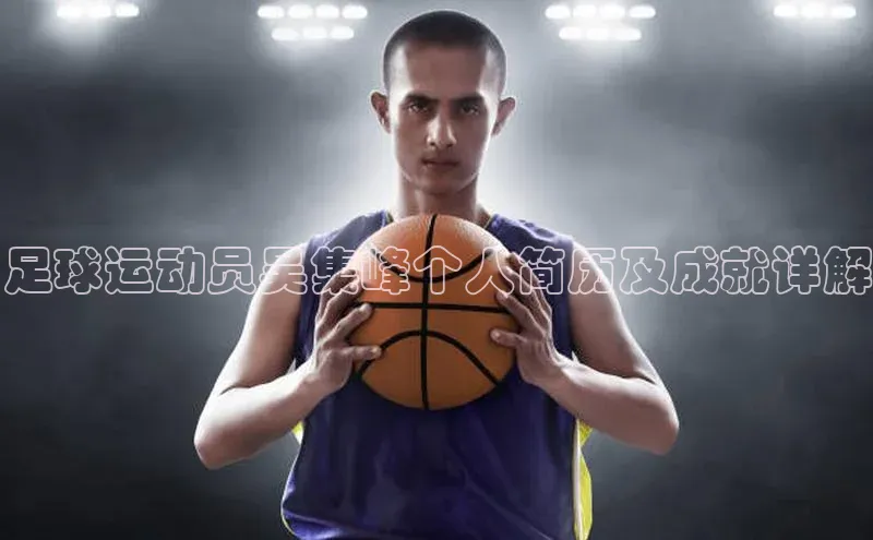 8868APP登录入口百度大脑足球运动员吴集峰个人简历及成就详解