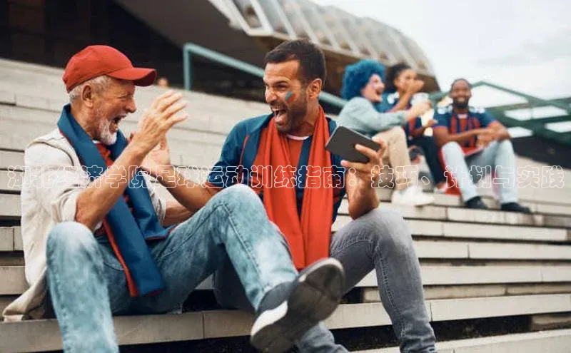 8868体育app官方网站百度Apollo湖北经济学院足球运动训练指南：技巧、计划与实践