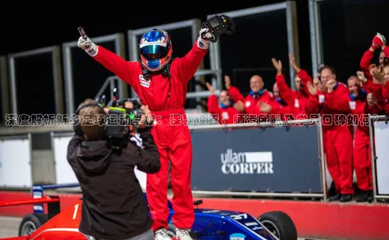 8868体育网页版登录入口彩讯股份深度解析新乡足球运动学校：课程设置、师资团队及学员口碑如何？