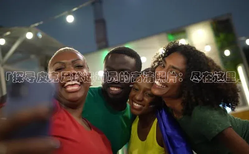 8868体育网页版入口百度社团赞助平台「探寻皮克足球运动员的高清照片：尽在这里」