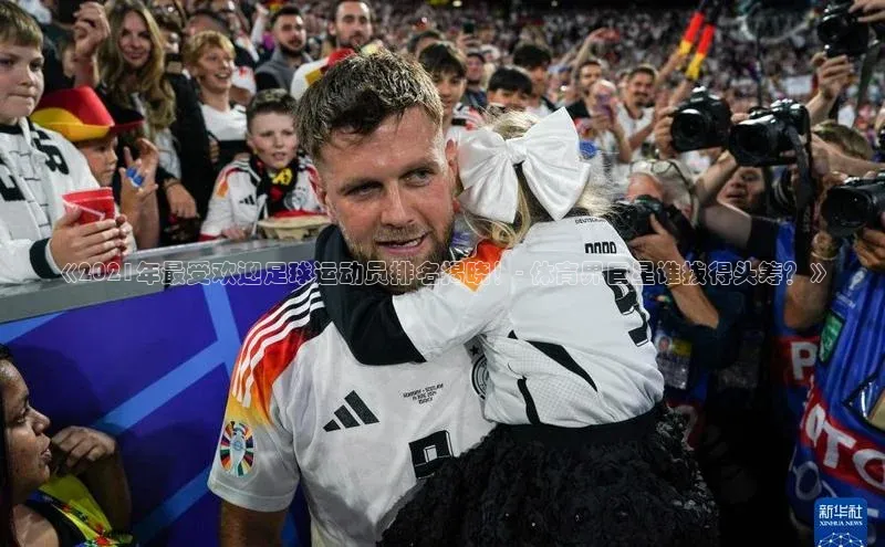 8868体育在线官网哇咔哇咔文化《2021年最受欢迎足球运动员排名揭晓！- 体育界巨星谁拔得头筹？》