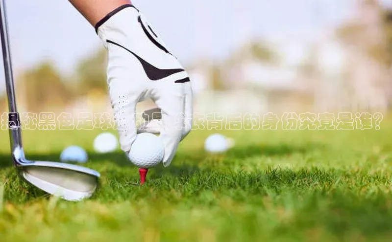 8868体育下载app小度商城揭秘黑色足球运动员球衣背后的身份究竟是谁？