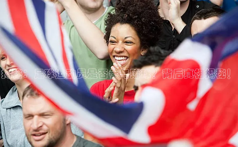 8868体育app官方网站百度人工翻译揭秘：足球运动员是否参与赌球？背后真相揭秘！