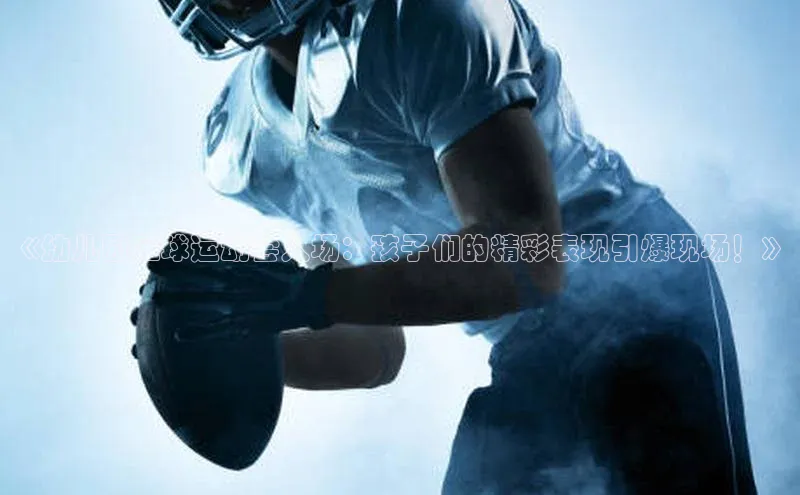 8868体育官网百度技术学院《幼儿园足球运动会入场：孩子们的精彩表现引爆现场！》