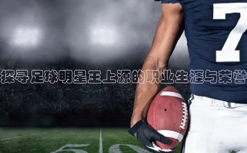 8868平台官方下载神思电子探寻足球明星王上源的职业生涯与荣誉