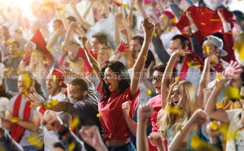 8868体育手机版登录入口梯哥哥科技2021年最热门的男鞋运动鞋足球鞋品牌推荐，究竟哪些牌子值得关注？