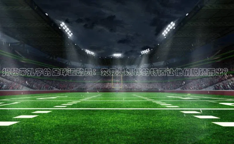 8868体育官网入口地址引力传媒揭秘带孔字的足球运动员：究竟是怎样的特质让他们脱颖而出？