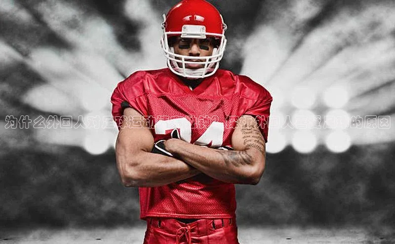 8868体育集团官网壹网壹创为什么外国人对足球运动情有独钟？探析外国人喜爱足球的原因