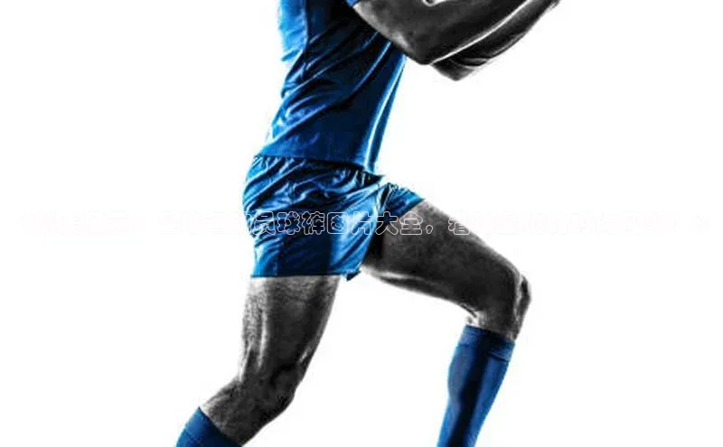 8868体育集团官网云创智行《精美展示：足球运动员球裤图片大全，看球星们的时尚风采！》