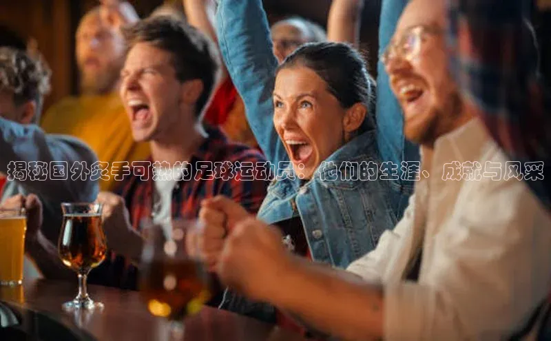 8868网页在线登录百度网盘揭秘国外炙手可热的足球运动员：他们的生涯、成就与风采