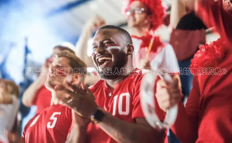 8868体育下载appARGA公司《当明星变身为足球巨星：探秘人物变成足球运动员的电影现象》