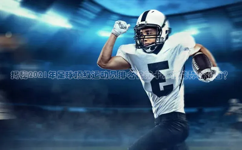 8868体育官网百度技术学院揭秘2021年足球顶级运动员排名榜前十，谁能称霸榜首？