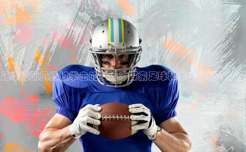 皇冠8868体育入口登录首页百度 H5足球运动员练过拳击的女性：探索足球和拳击的结合之道