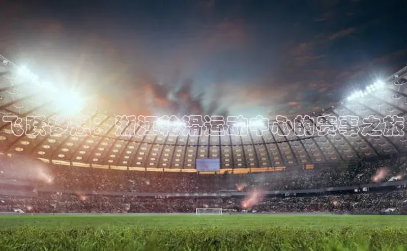 8868体育登陆入口华扬联众飞跃梦想：浙江轮滑运动中心的赛事之旅