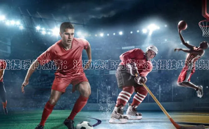 8868体育官网入口地址引力传媒捕捉瞬间激情：运动赛事高质量拍摄技巧视频