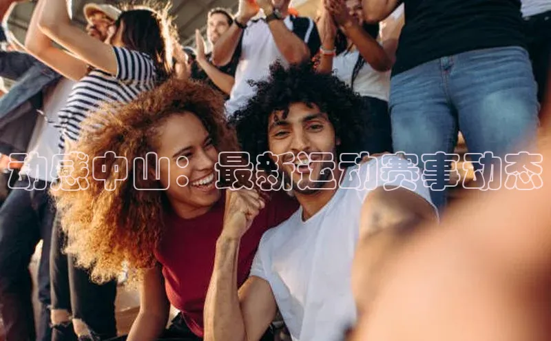 8868体育登陆入口华扬联众动感中山：最新运动赛事动态