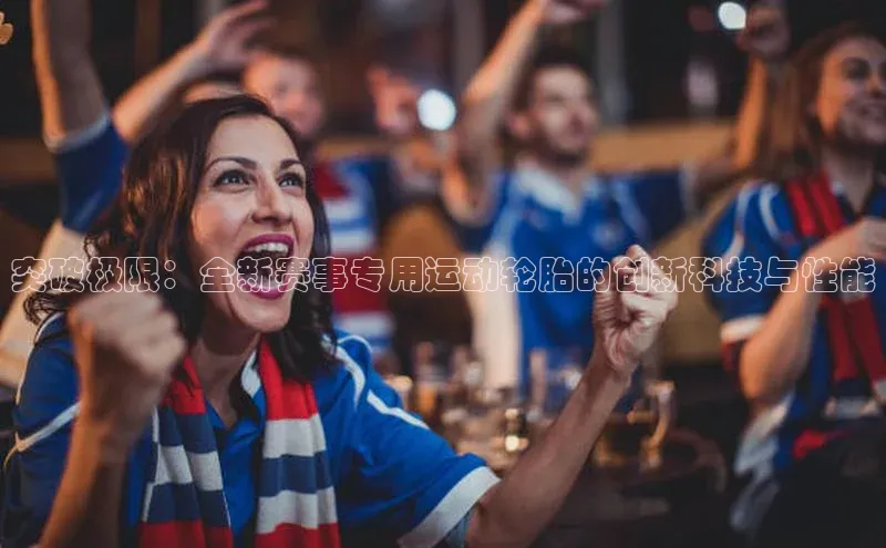 8868体育官网进入每日互动突破极限：全新赛事专用运动轮胎的创新科技与性能