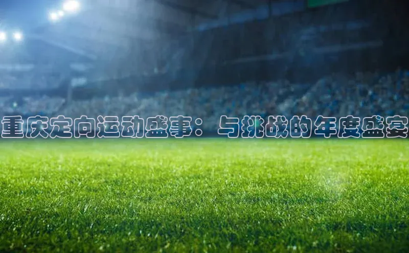 8868体育登陆入口百度百聘重庆定向运动盛事：与挑战的年度盛宴