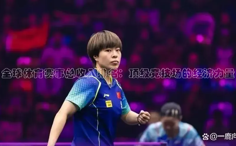 8868游戏交易平台官网顺丰全球体育赛事总收入排名：顶级竞技场的经济力量