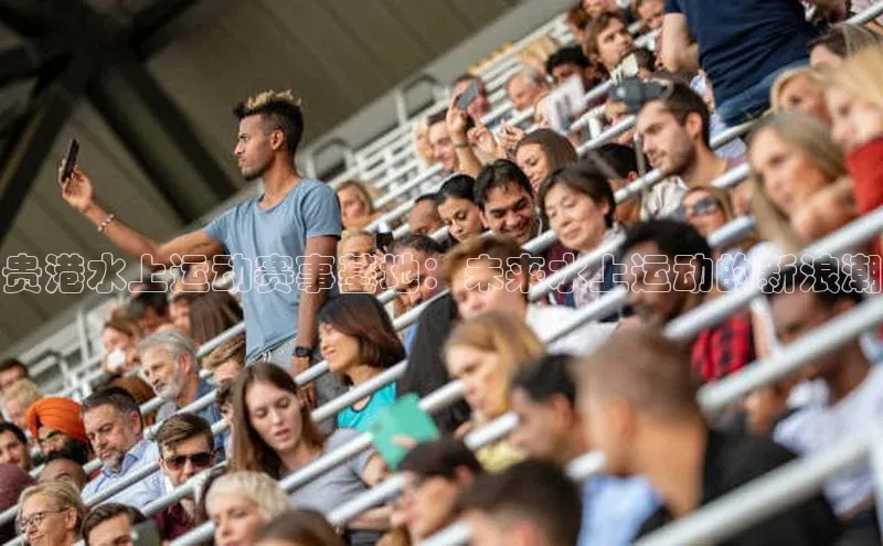 贵港水上运动赛事基地：未来水上运动的新浪潮