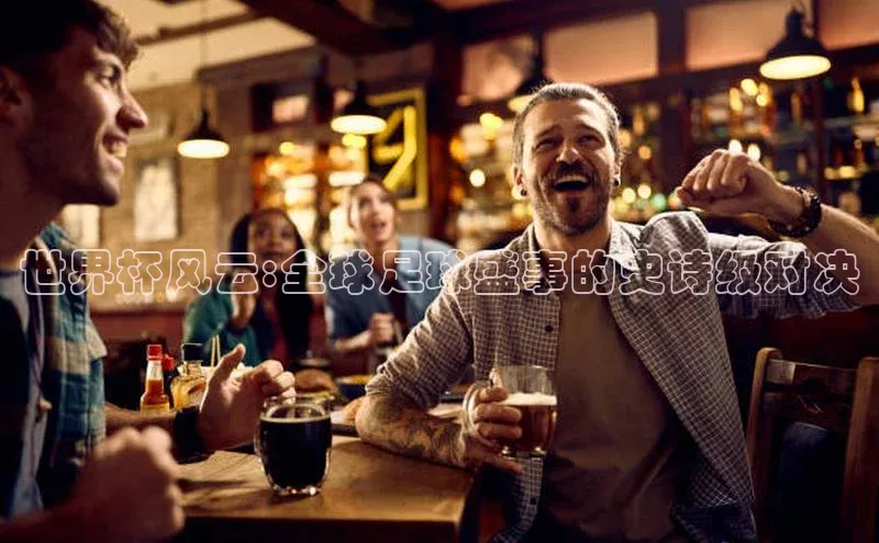 世界杯风云:全球足球盛事的史诗级对决