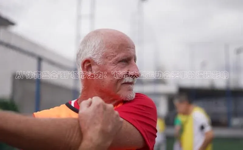 从\'体育盛会\'到\'城市活力：\'城市大型运动会赛事的深远影响