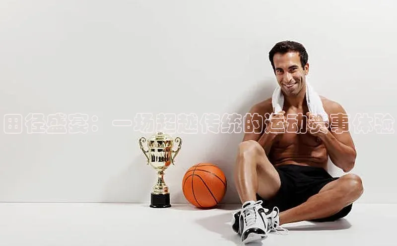 田径盛宴：一场超越传统的运动赛事体验