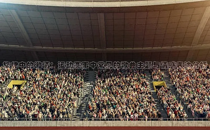 旋律中的激情：运动赛事中常见的歌曲主题与情感表达分析