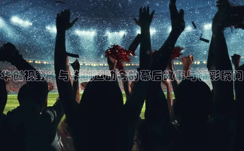 华创视野：与华创运动会的幕后故事与精彩瞬间