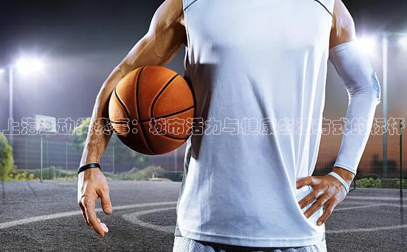 上海运动类赛事：城市活力与健康生活方式的标杆