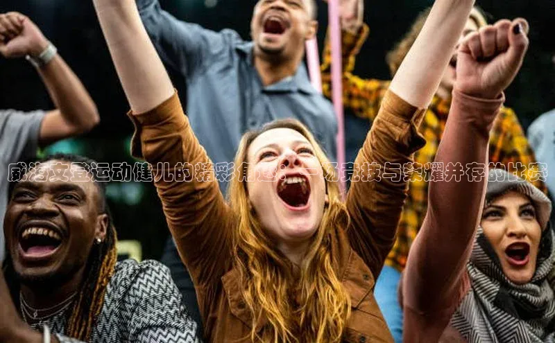 威海文登运动健儿的精彩角逐：一场竞技与荣耀并存的比赛