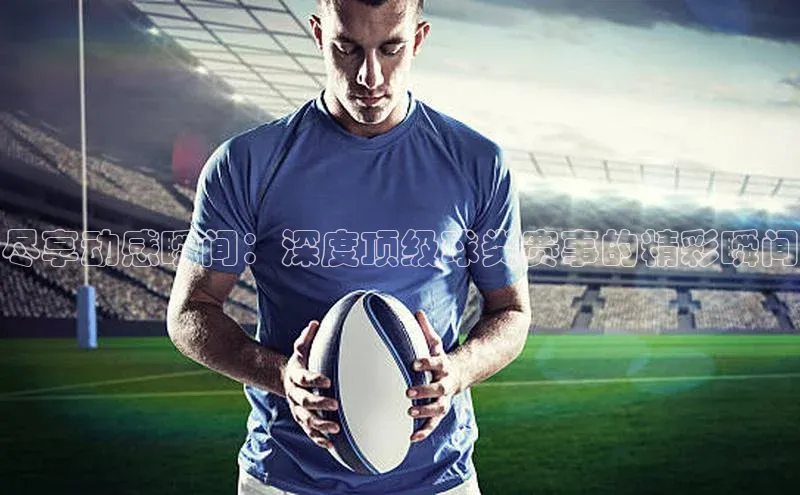 尽享动感瞬间：深度顶级球类赛事的精彩瞬间