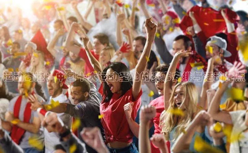 运动奇迹：中国十大运动圣地的赛事安排与活动亮点