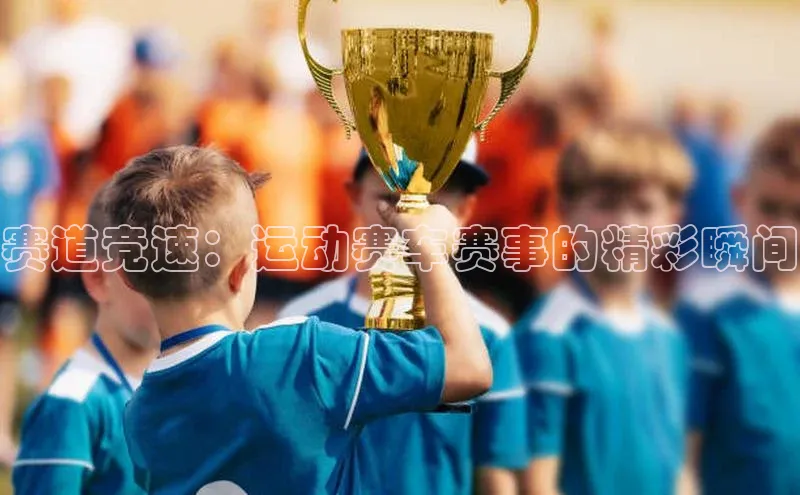 赛道竞速：运动赛车赛事的精彩瞬间
