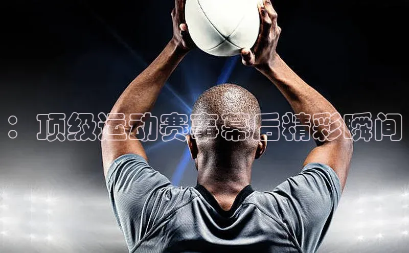 ：顶级运动赛事幕后精彩瞬间