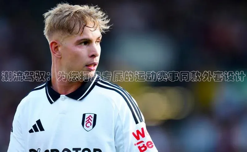 潮流驾驭：为您打造专属的运动赛事同款外套设计