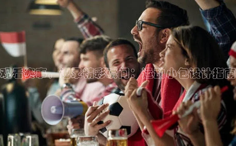 观看赛事，记录精彩瞬间：运动小包设计指南