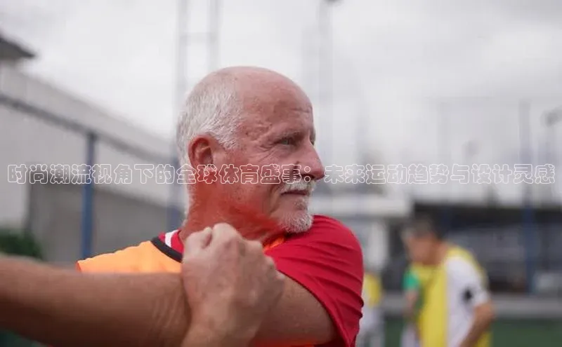 时尚潮流视角下的全球体育盛事：未来运动趋势与设计灵感