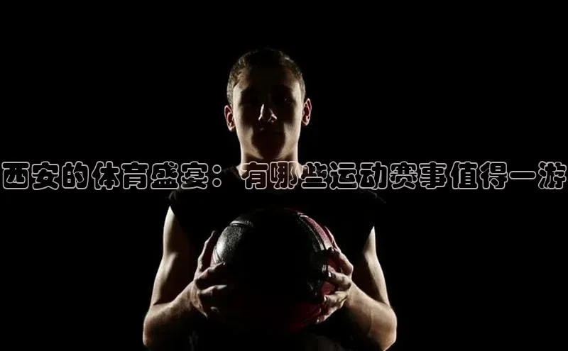西安的体育盛宴：有哪些运动赛事值得一游