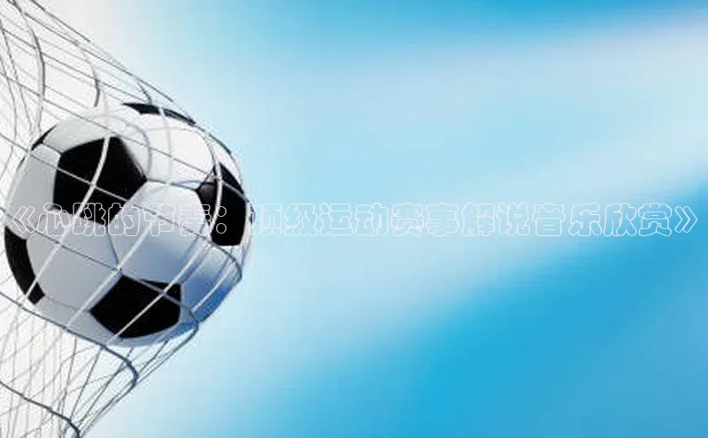 《心跳的节奏：顶级运动赛事解说音乐欣赏》