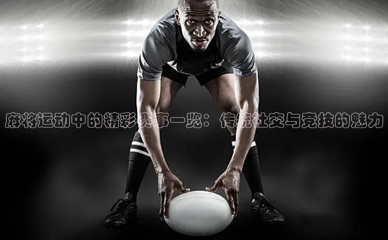 麻将运动中的精彩赛事一览：传统社交与竞技的魅力