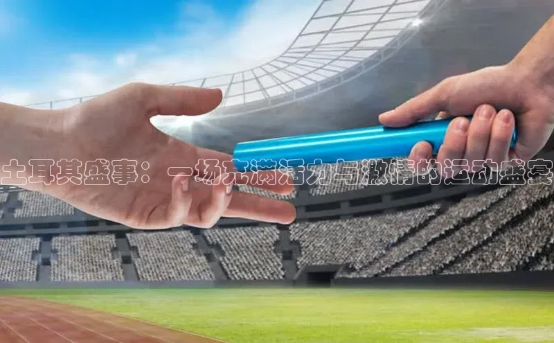 土耳其盛事：一场充满活力与激情的运动盛宴