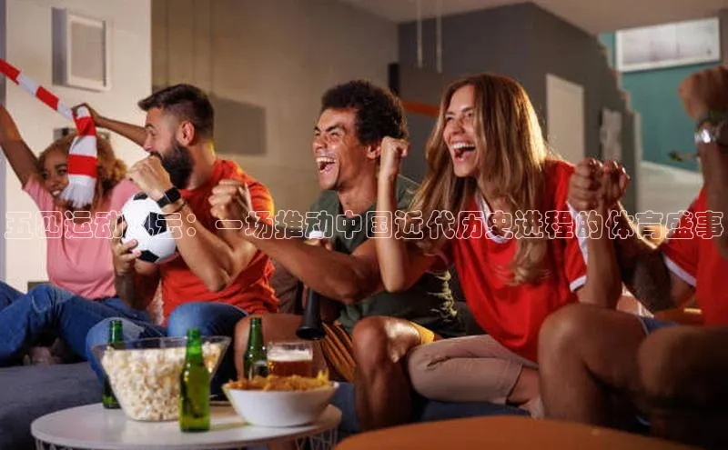 五四运动风云：一场推动中国近代历史进程的体育盛事