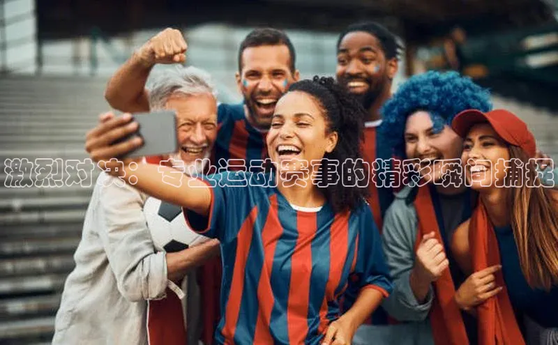 激烈对决：专业运动赛事的精彩瞬间捕捉