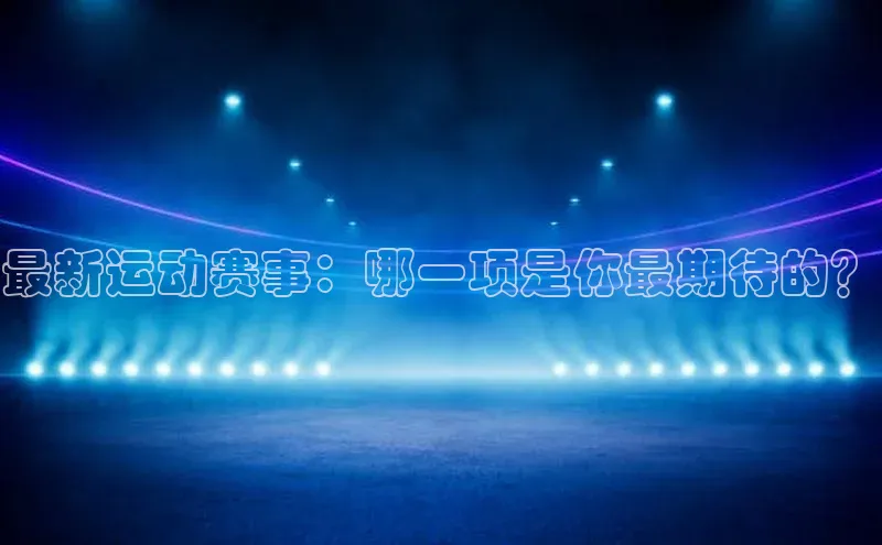 最新运动赛事：哪一项是你最期待的？